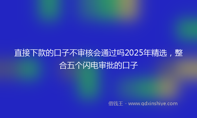 直接下款的口子不审核会通过吗2025年精选，整合五个闪电审批的口子