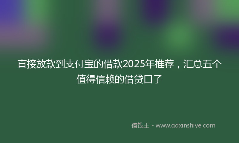 直接放款到支付宝的借款2025年推荐，汇总五个值得信赖的借贷口子