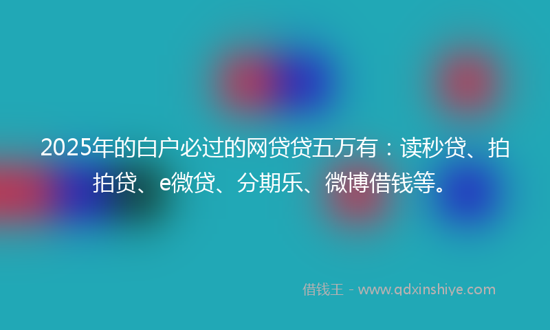 2025年的白户必过的网贷贷五万有：读秒贷、拍拍贷、e微贷、分期乐、微博借钱等。