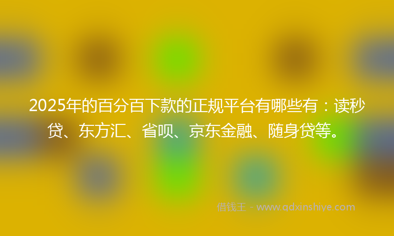 2025年的百分百下款的正规平台有哪些有：读秒贷、东方汇、省呗、京东金融、随身贷等。