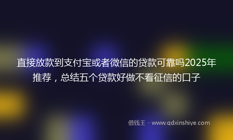 直接放款到支付宝或者微信的贷款可靠吗2025年推荐，总结五个贷款好做不看征信的口子