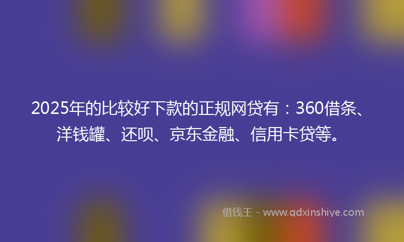 2025年的比较好下款的正规网贷有：360借条、洋钱罐、还呗、京东金融、信用卡贷等。