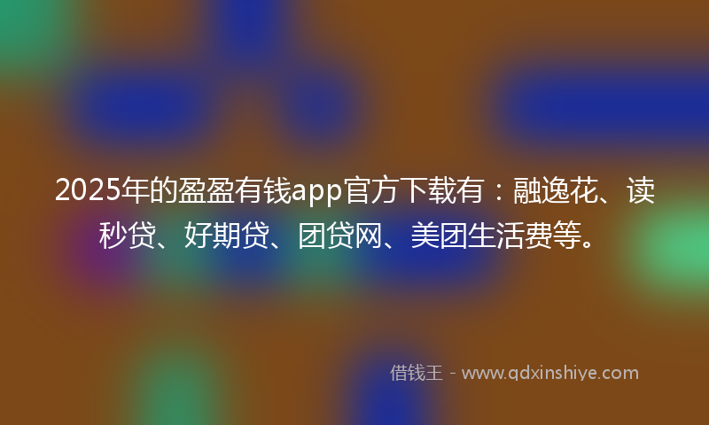 2025年的盈盈有钱app官方下载有：融逸花、读秒贷、好期贷、团贷网、美团生活费等。