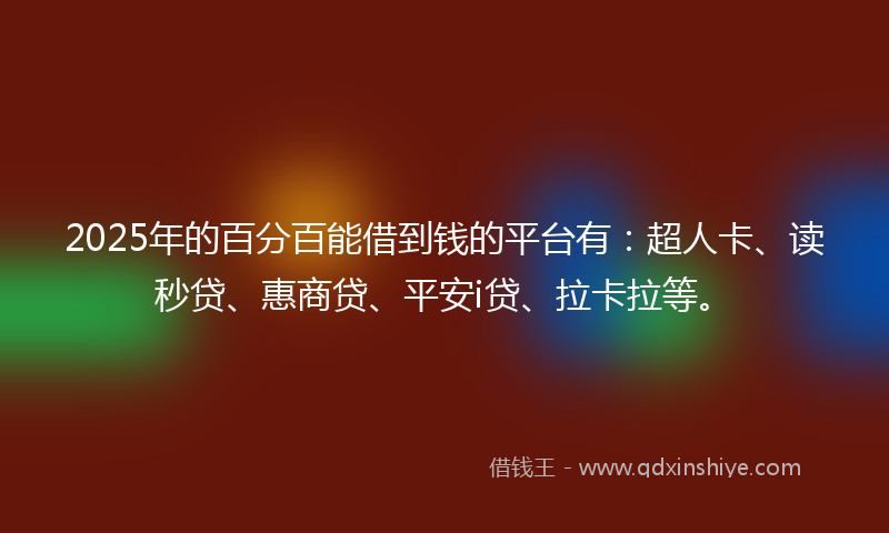 2025年的百分百能借到钱的平台有：超人卡、读秒贷、惠商贷、平安i贷、拉卡拉等。