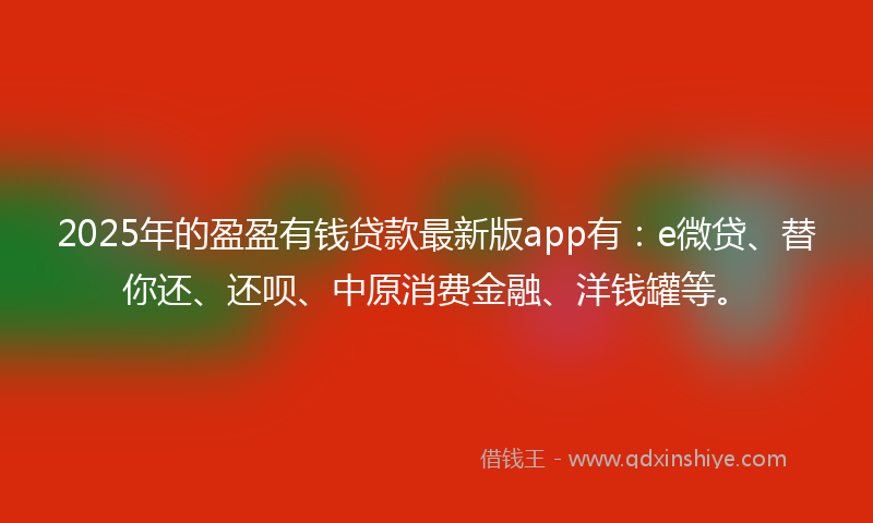 2025年的盈盈有钱贷款最新版app有：e微贷、替你还、还呗、中原消费金融、洋钱罐等。
