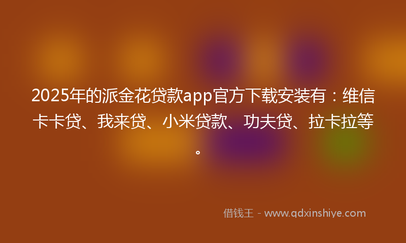 2025年的派金花贷款app官方下载安装有：维信卡卡贷、我来贷、小米贷款、功夫贷、拉卡拉等。