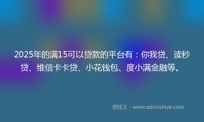 2025年的满15可以贷款的平台有：你我贷、读秒贷、维信卡卡贷、小花钱包、度小满金融等。