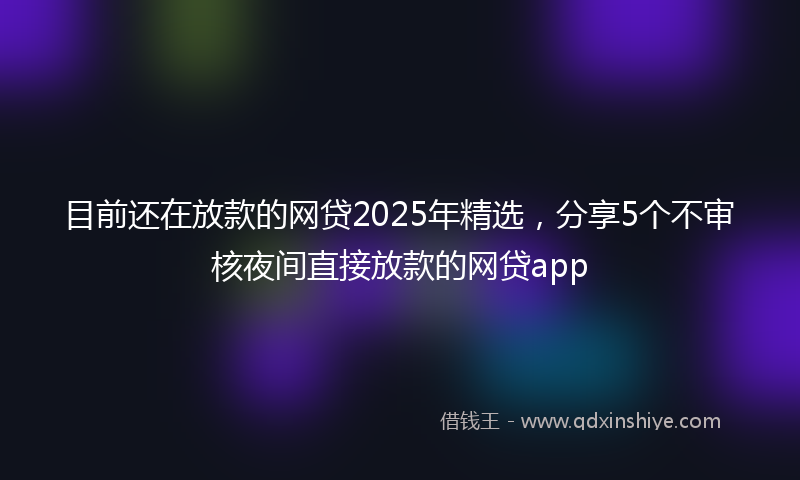 目前还在放款的网贷2025年精选，分享5个不审核夜间直接放款的网贷app