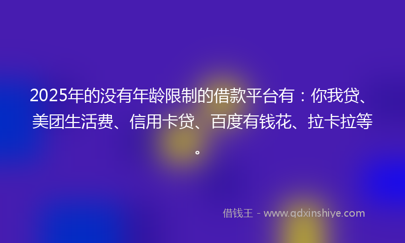 2025年的没有年龄限制的借款平台有：你我贷、美团生活费、信用卡贷、百度有钱花、拉卡拉等。