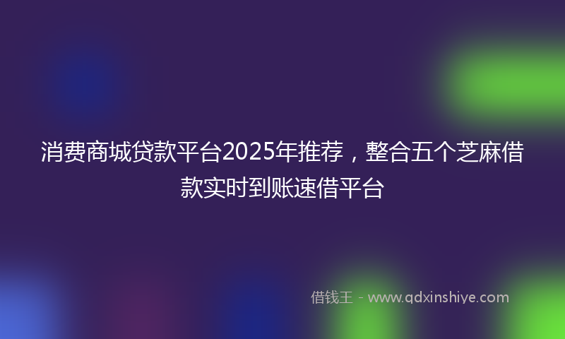 消费商城贷款平台2025年推荐，整合五个芝麻借款实时到账速借平台