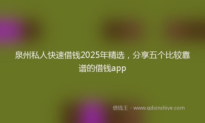 泉州私人快速借钱2025年精选，分享五个比较靠谱的借钱app