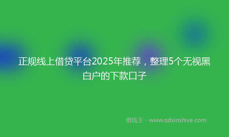正规线上借贷平台2025年推荐，整理5个无视黑白户的下款口子