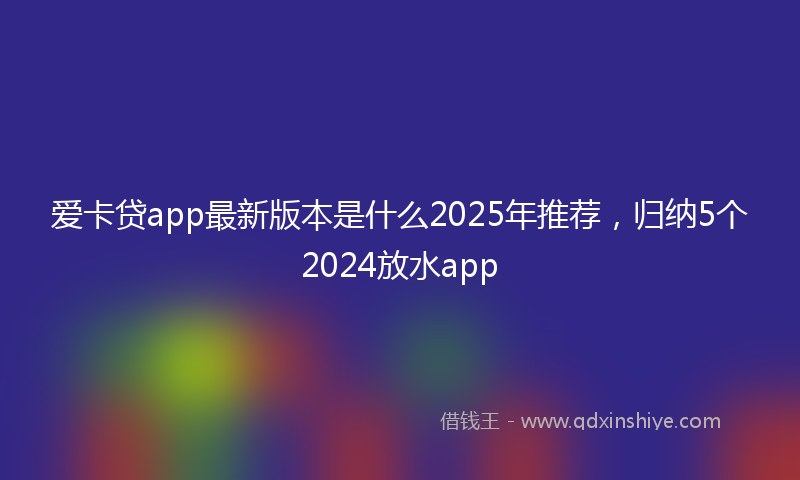 爱卡贷app最新版本是什么2025年推荐，归纳5个2024放水app