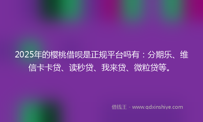 2025年的樱桃借呗是正规平台吗有：分期乐、维信卡卡贷、读秒贷、我来贷、微粒贷等。