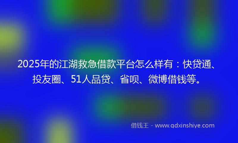 2025年的江湖救急借款平台怎么样有：快贷通、投友圈、51人品贷、省呗、微博借钱等。