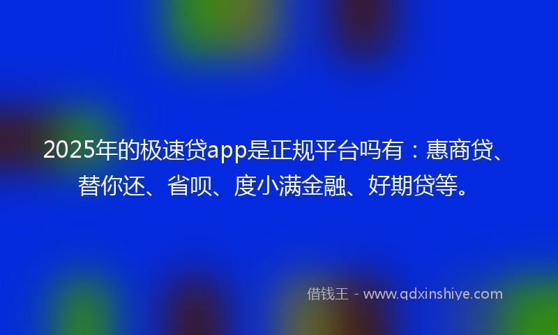 2025年的极速贷app是正规平台吗有：惠商贷、替你还、省呗、度小满金融、好期贷等。