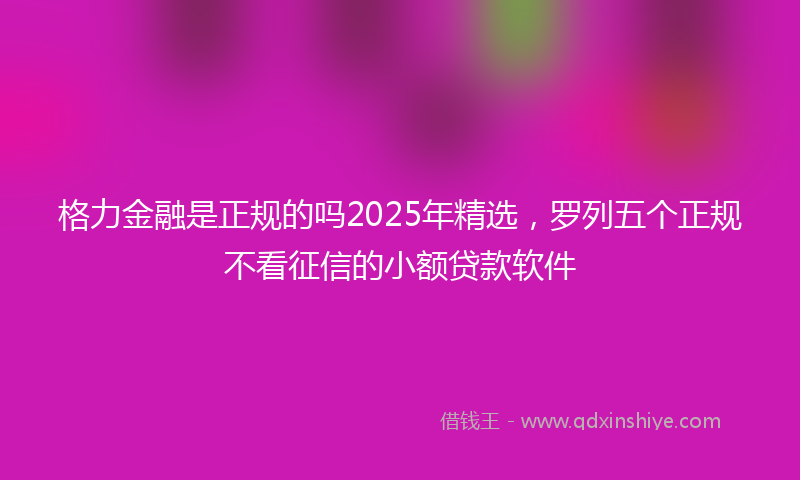 格力金融是正规的吗2025年精选,罗列五个正规不看征信的小额贷款软件