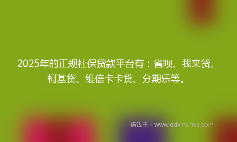 2025年的正规社保贷款平台有：省呗、我来贷、柯基贷、维信卡卡贷、分期乐等。