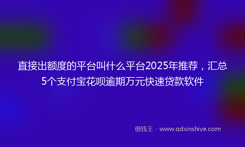 直接出额度的平台叫什么平台2025年推荐，汇总5个支付宝花呗逾期万元快速贷款软件