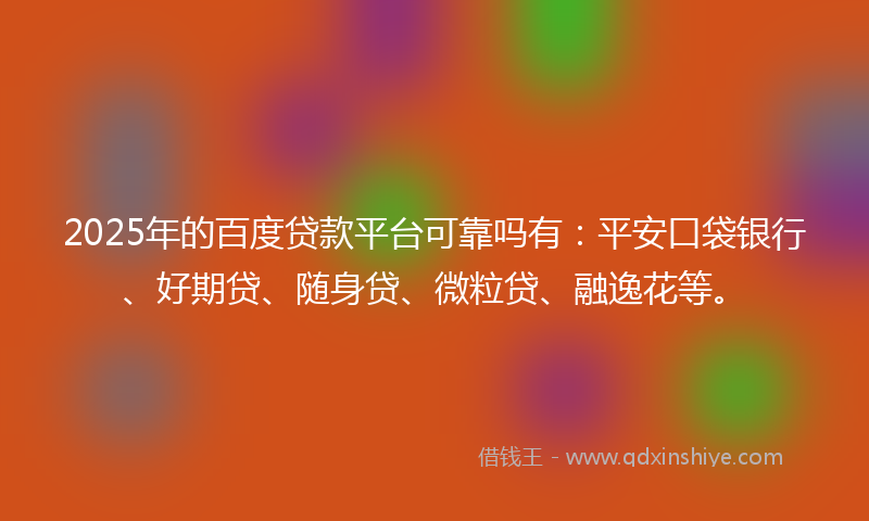 2025年的百度贷款平台可靠吗有：平安口袋银行、好期贷、随身贷、微粒贷、融逸花等。