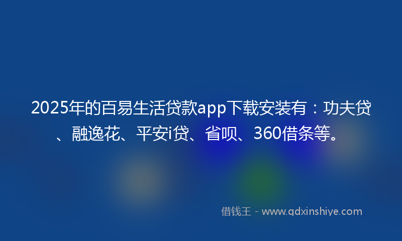 2025年的百易生活贷款app下载安装有：功夫贷、融逸花、平安i贷、省呗、360借条等。