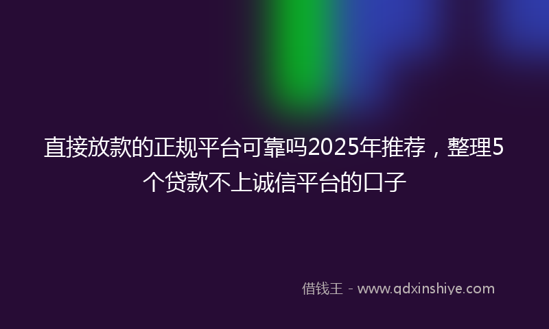直接放款的正规平台可靠吗2025年推荐，整理5个贷款不上诚信平台的口子