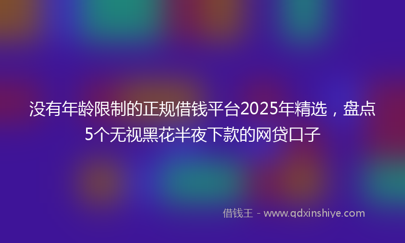 没有年龄限制的正规借钱平台2025年精选，盘点5个无视黑花半夜下款的网贷口子