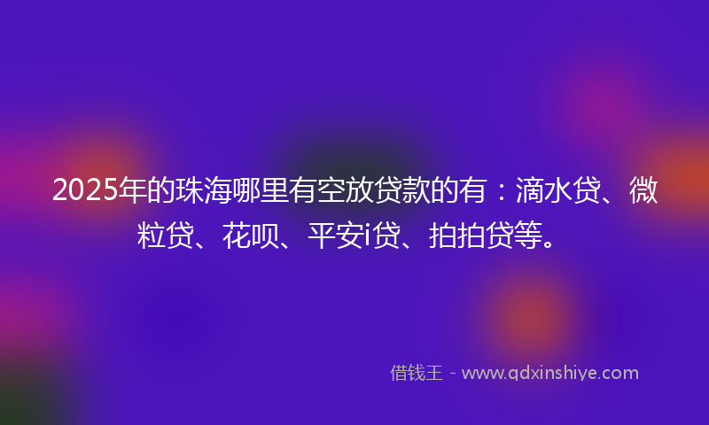 2025年的珠海哪里有空放贷款的有:滴水贷、微粒贷、花呗、平安i贷、拍拍贷等。