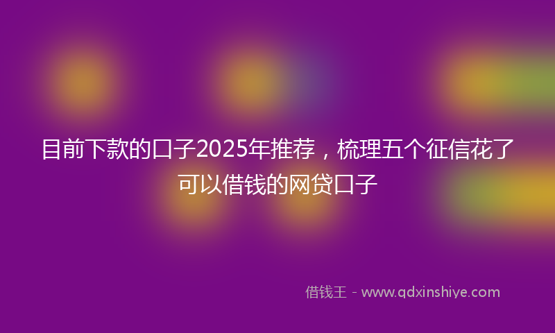 目前下款的口子2025年推荐，梳理五个征信花了可以借钱的网贷口子
