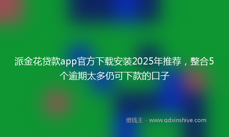 派金花贷款app官方下载安装2025年推荐，整合5个逾期太多仍可下款的口子