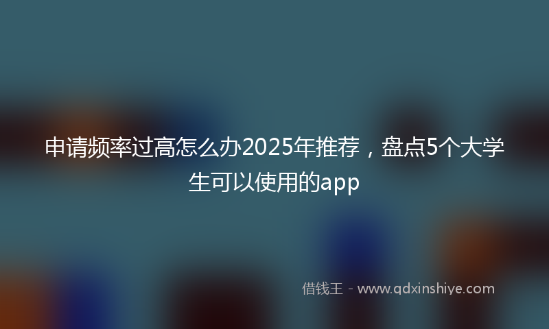 申请频率过高怎么办2025年推荐，盘点5个大学生可以使用的app