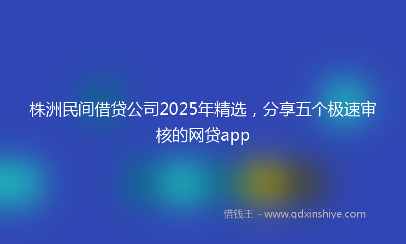 株洲民间借贷公司2025年精选，分享五个极速审核的网贷app
