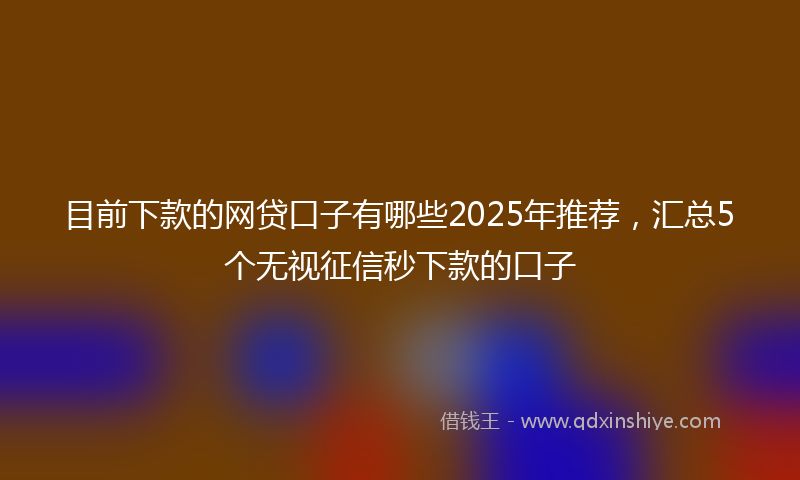 目前下款的网贷口子有哪些2025年推荐，汇总5个无视征信秒下款的口子