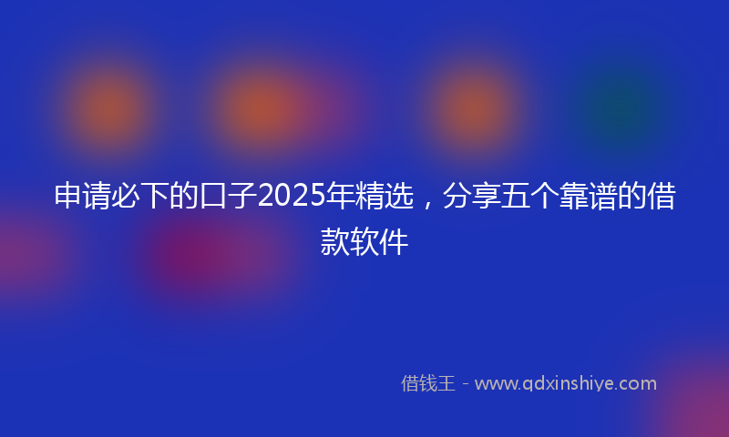 申请必下的口子2025年精选，分享五个靠谱的借款软件