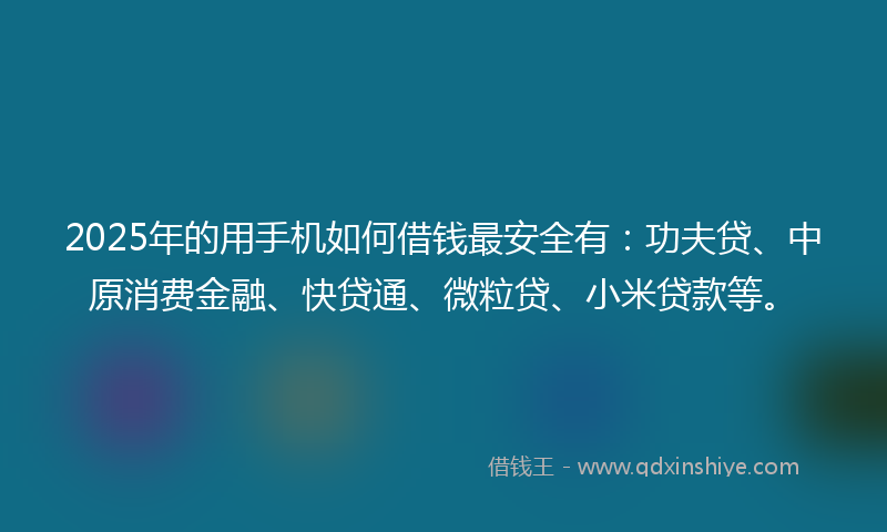 2025年的用手机如何借钱最安全有：功夫贷、中原消费金融、快贷通、微粒贷、小米贷款等。
