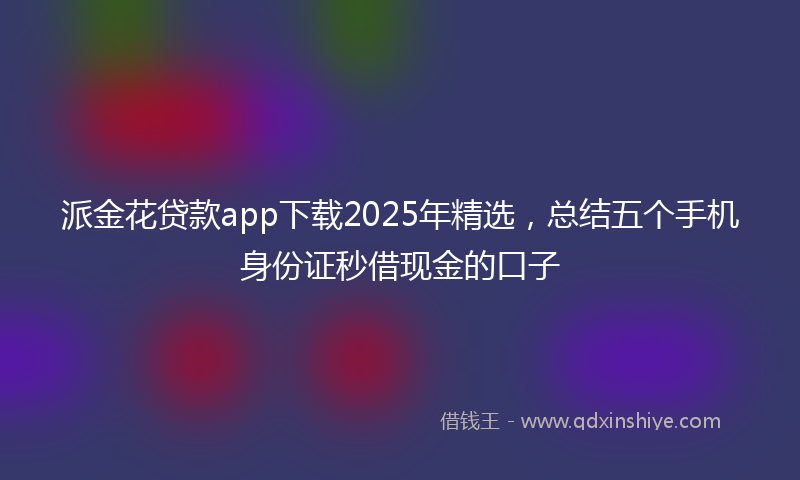派金花贷款app下载2025年精选，总结五个手机身份证秒借现金的口子