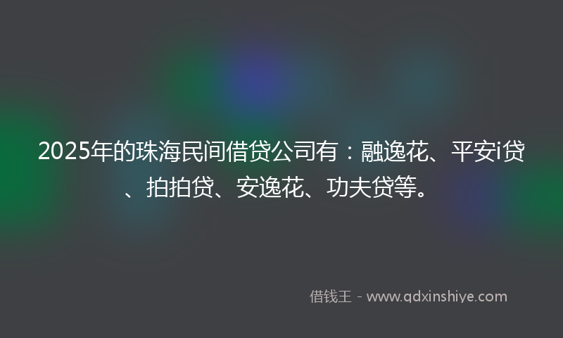 2025年的珠海民间借贷公司有:融逸花、平安i贷、拍拍贷、安逸花、功夫贷等。