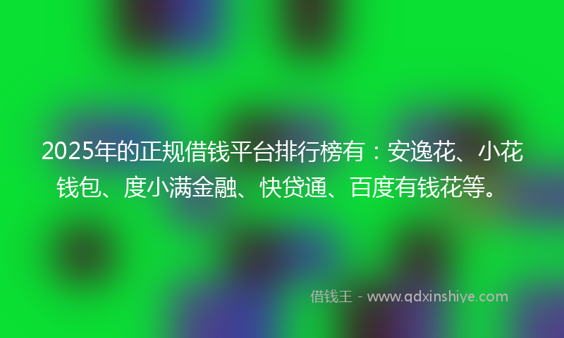 2025年的正规借钱平台排行榜有：安逸花、小花钱包、度小满金融、快贷通、百度有钱花等。