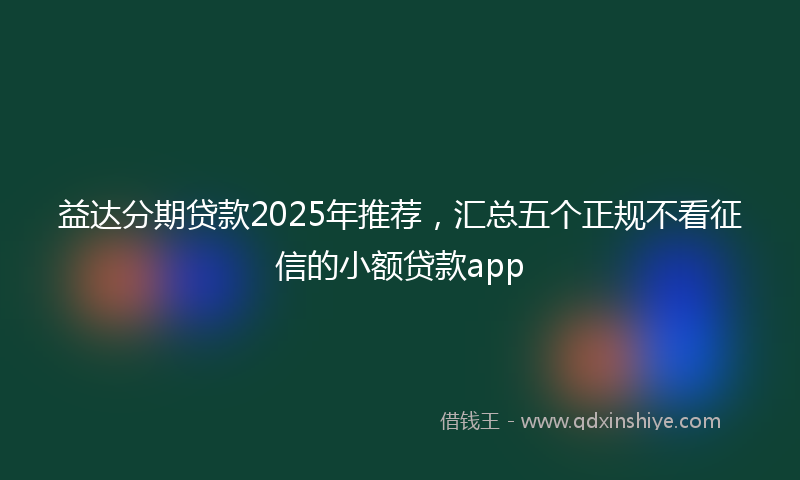 益达分期贷款2025年推荐，汇总五个正规不看征信的小额贷款app
