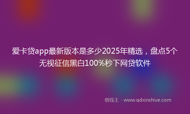 爱卡贷app最新版本是多少2025年精选，盘点5个无视征信黑白100%秒下网贷软件