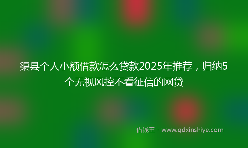 渠县个人小额借款怎么贷款2025年推荐，归纳5个无视风控不看征信的网贷