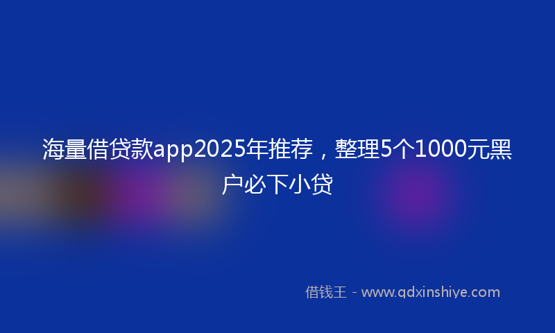 海量借贷款app2025年推荐，整理5个1000元黑户必下小贷