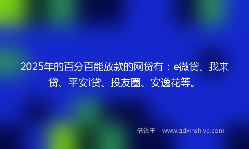 2025年的百分百能放款的网贷有：e微贷、我来贷、平安i贷、投友圈、安逸花等。