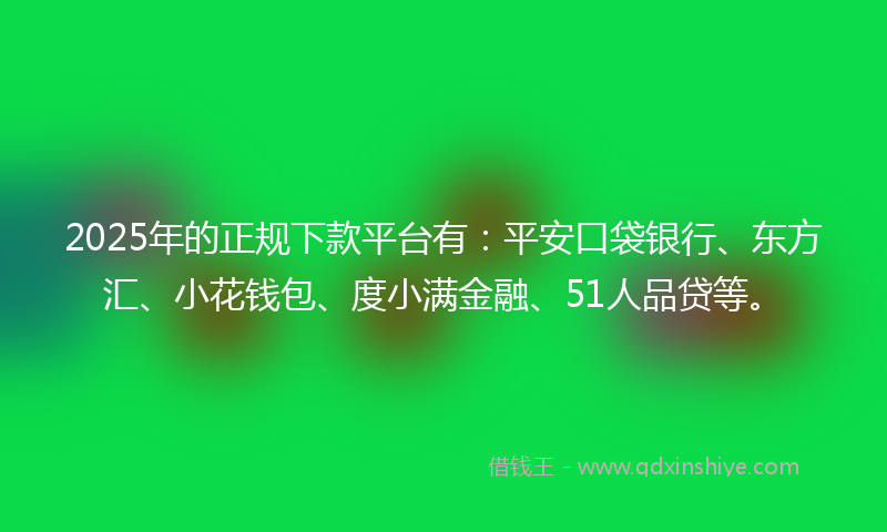 2025年的正规下款平台有：平安口袋银行、东方汇、小花钱包、度小满金融、51人品贷等。