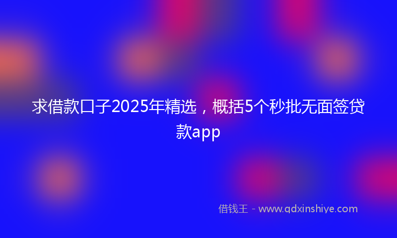 求借款口子2025年精选，概括5个秒批无面签贷款app