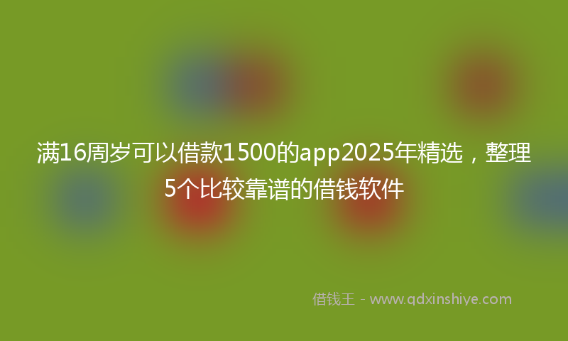 满16周岁可以借款1500的app2025年精选，整理5个比较靠谱的借钱软件