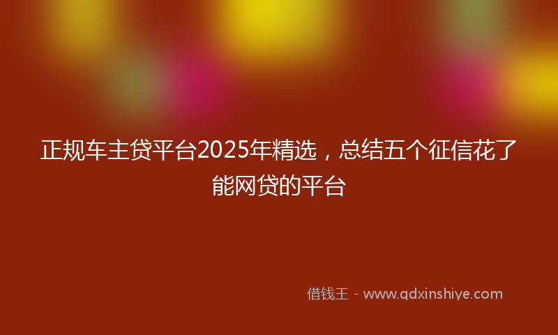 正规车主贷平台2025年精选，总结五个征信花了能网贷的平台
