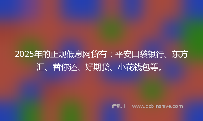 2025年的正规低息网贷有：平安口袋银行、东方汇、替你还、好期贷、小花钱包等。