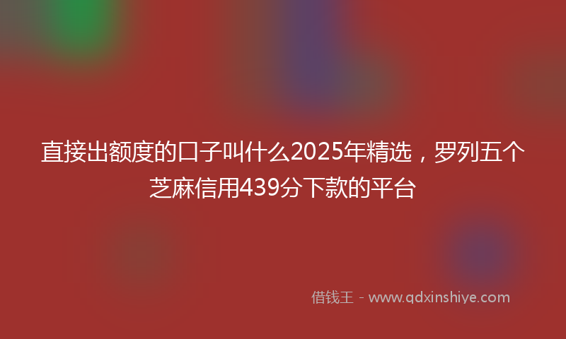 直接出额度的口子叫什么2025年精选，罗列五个芝麻信用439分下款的平台