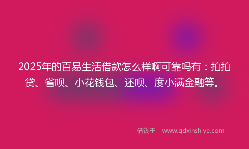2025年的百易生活借款怎么样啊可靠吗有：拍拍贷、省呗、小花钱包、还呗、度小满金融等。
